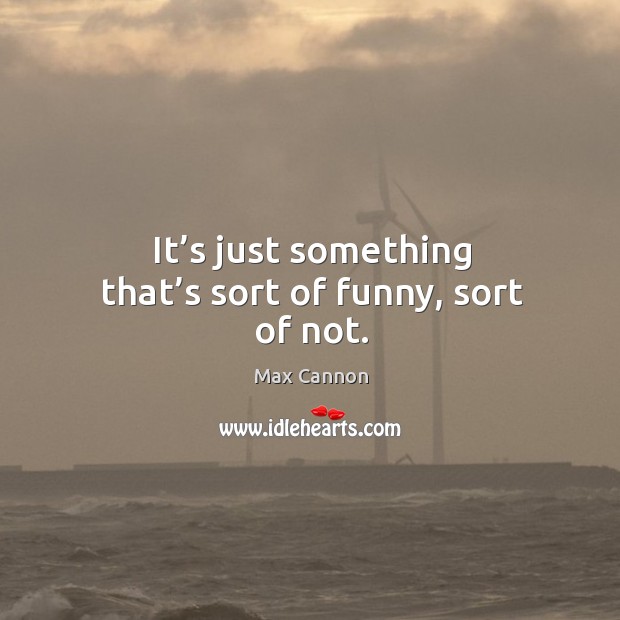 It’s just something that’s sort of funny, sort of not. Max Cannon Picture Quote