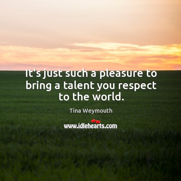 It’s just such a pleasure to bring a talent you respect to the world. Tina Weymouth Picture Quote