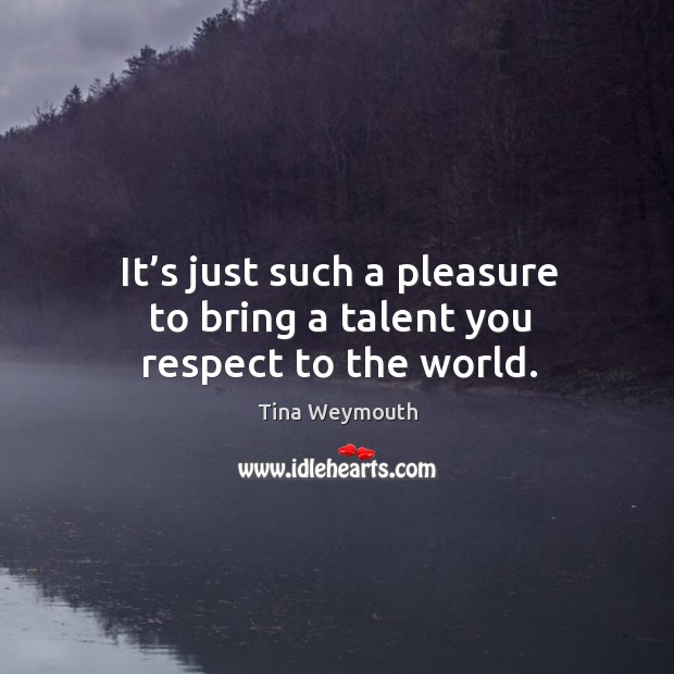 It’s just such a pleasure to bring a talent you respect to the world. Tina Weymouth Picture Quote