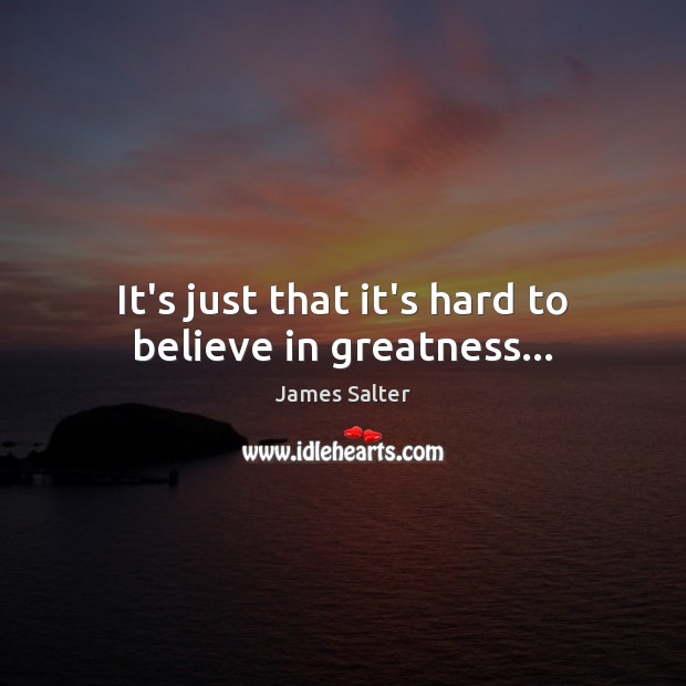 It’s just that it’s hard to believe in greatness… James Salter Picture Quote