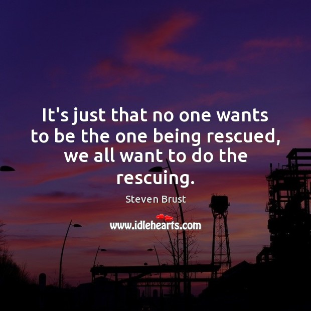 It’s just that no one wants to be the one being rescued, we all want to do the rescuing. Steven Brust Picture Quote