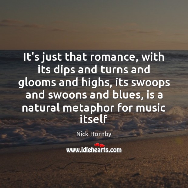 It’s just that romance, with its dips and turns and glooms and Nick Hornby Picture Quote