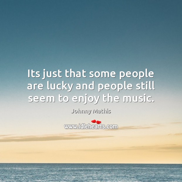 Its just that some people are lucky and people still seem to enjoy the music. Johnny Mathis Picture Quote
