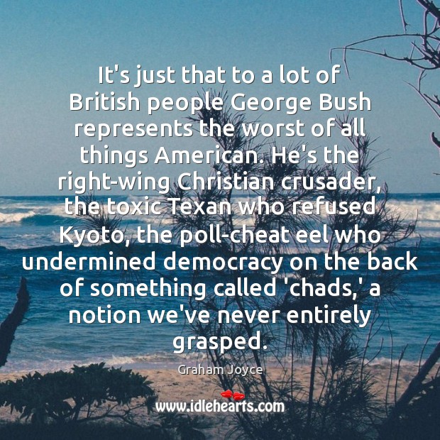 It’s just that to a lot of British people George Bush represents Image