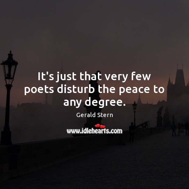 It’s just that very few poets disturb the peace to any degree. Gerald Stern Picture Quote