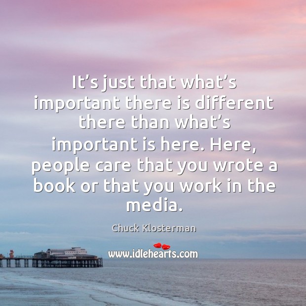 It’s just that what’s important there is different there than what’s important is here. Chuck Klosterman Picture Quote