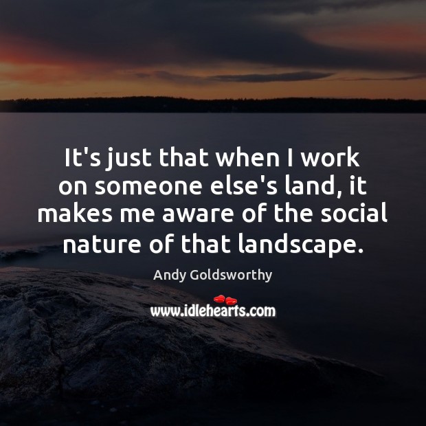 It’s just that when I work on someone else’s land, it makes Andy Goldsworthy Picture Quote