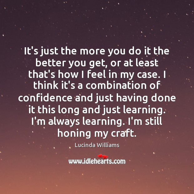 It’s just the more you do it the better you get, or Lucinda Williams Picture Quote