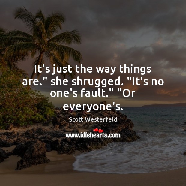 It’s just the way things are.” she shrugged. “It’s no one’s fault.” “Or everyone’s. Scott Westerfeld Picture Quote