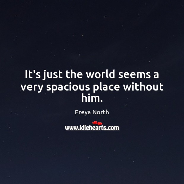 It’s just the world seems a very spacious place without him. Freya North Picture Quote
