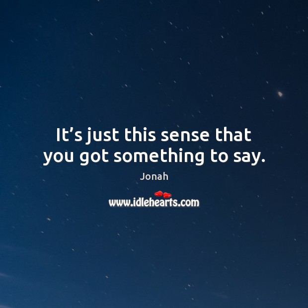 It’s just this sense that you got something to say. Jonah Picture Quote
