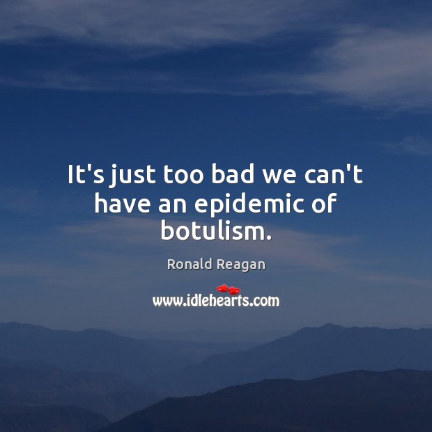 It’s just too bad we can’t have an epidemic of botulism. Ronald Reagan Picture Quote