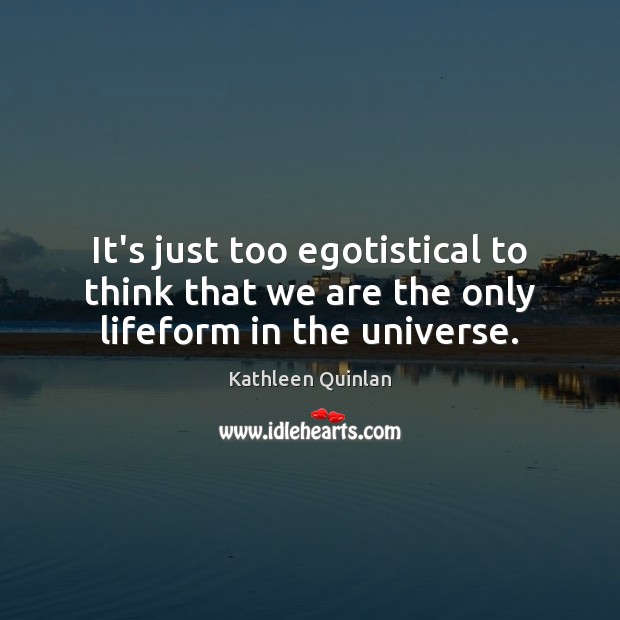 It’s just too egotistical to think that we are the only lifeform in the universe. Kathleen Quinlan Picture Quote