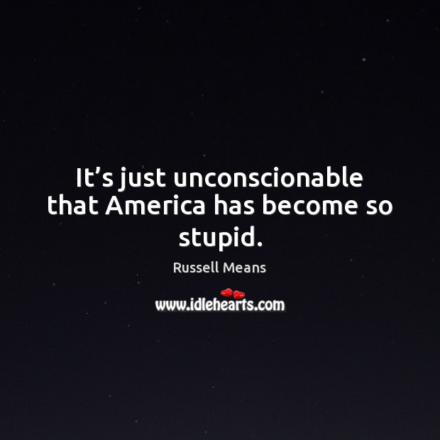 It’s just unconscionable that America has become so stupid. Russell Means Picture Quote