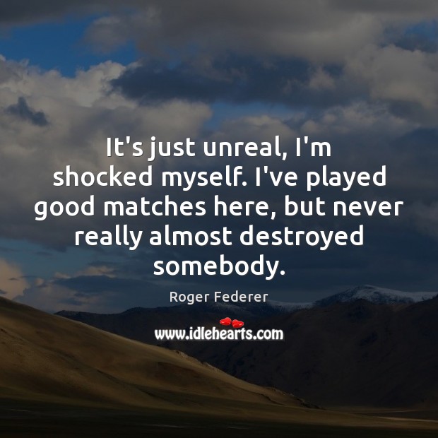 It’s just unreal, I’m shocked myself. I’ve played good matches here, but Roger Federer Picture Quote