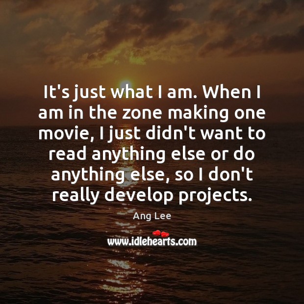 It’s just what I am. When I am in the zone making Ang Lee Picture Quote