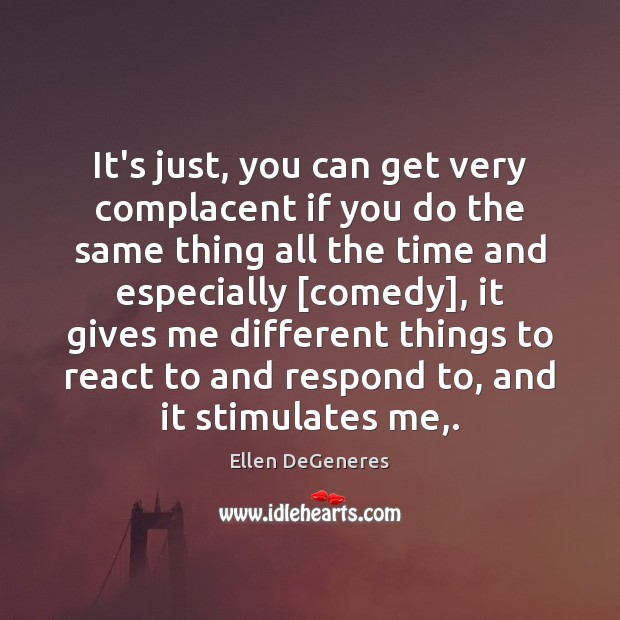 It’s just, you can get very complacent if you do the same Ellen DeGeneres Picture Quote