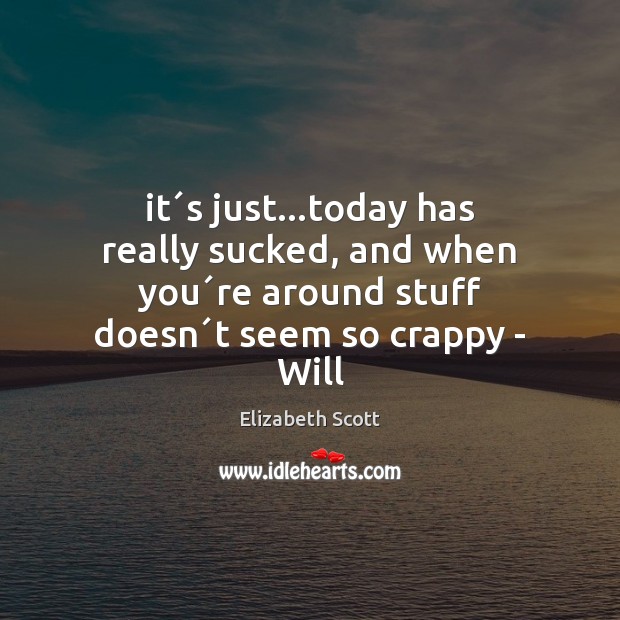 It´s just…today has really sucked, and when you´re around Elizabeth Scott Picture Quote