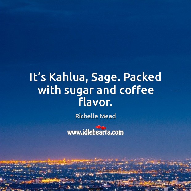It’s Kahlua, Sage. Packed with sugar and coffee flavor. Richelle Mead Picture Quote