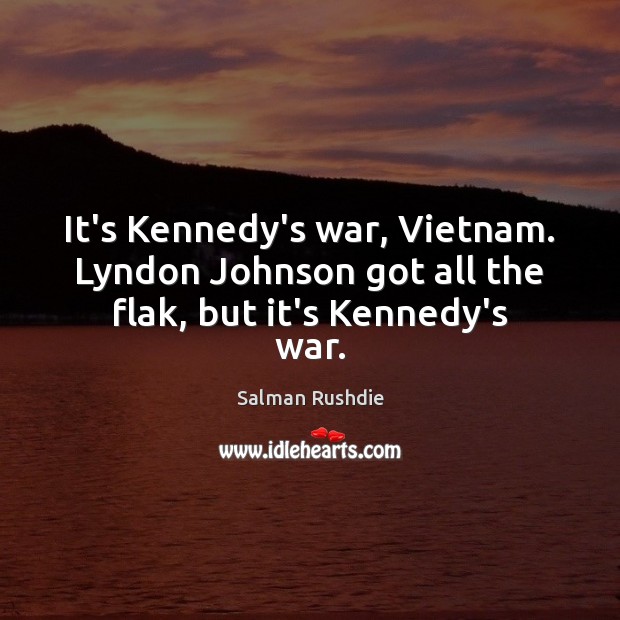 It’s Kennedy’s war, Vietnam. Lyndon Johnson got all the flak, but it’s Kennedy’s war. Salman Rushdie Picture Quote