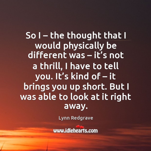 It’s kind of – it brings you up short. But I was able to look at it right away. Lynn Redgrave Picture Quote