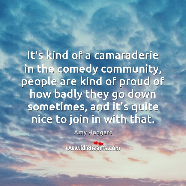 It’s kind of a camaraderie in the comedy community, people are kind Amy Hoggart Picture Quote