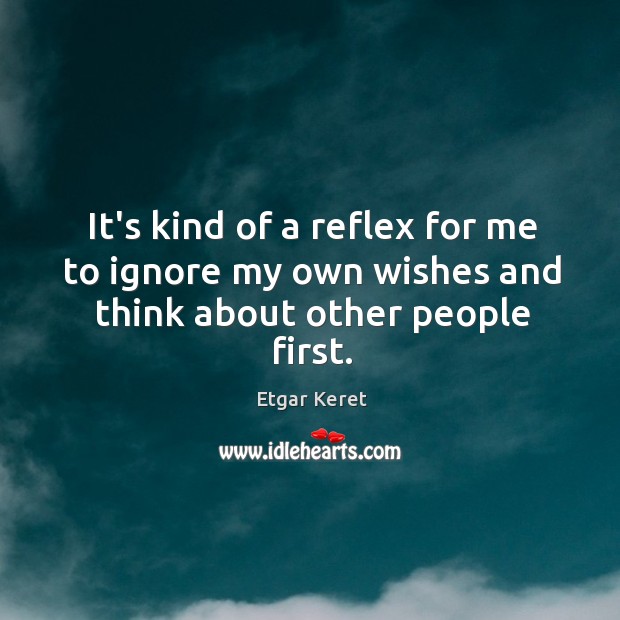 It’s kind of a reflex for me to ignore my own wishes and think about other people first. Etgar Keret Picture Quote