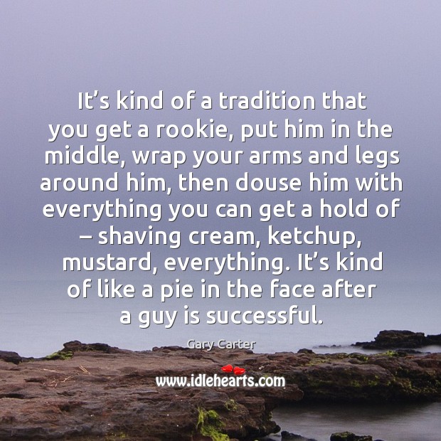 It’s kind of a tradition that you get a rookie, put him in the middle, wrap your arms and legs Gary Carter Picture Quote