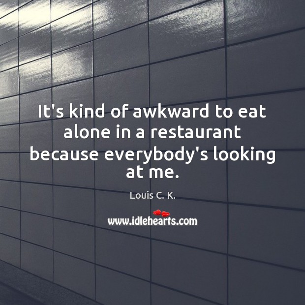 It’s kind of awkward to eat alone in a restaurant because everybody’s looking at me. Louis C. K. Picture Quote