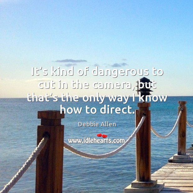It’s kind of dangerous to cut in the camera, but that’s the only way I know how to direct. Debbie Allen Picture Quote