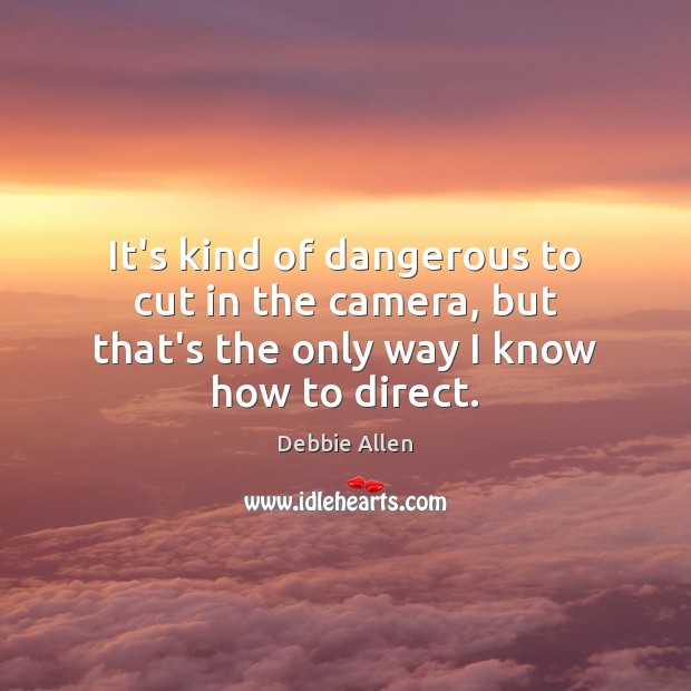 It’s kind of dangerous to cut in the camera, but that’s the only way I know how to direct. Debbie Allen Picture Quote