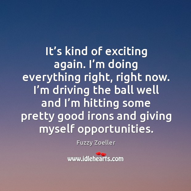 It’s kind of exciting again. I’m doing everything right, right now. Fuzzy Zoeller Picture Quote