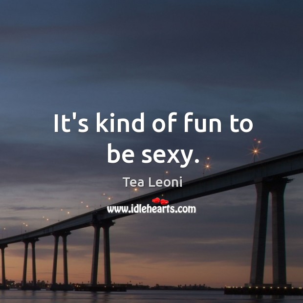 It’s kind of fun to be sexy. Tea Leoni Picture Quote