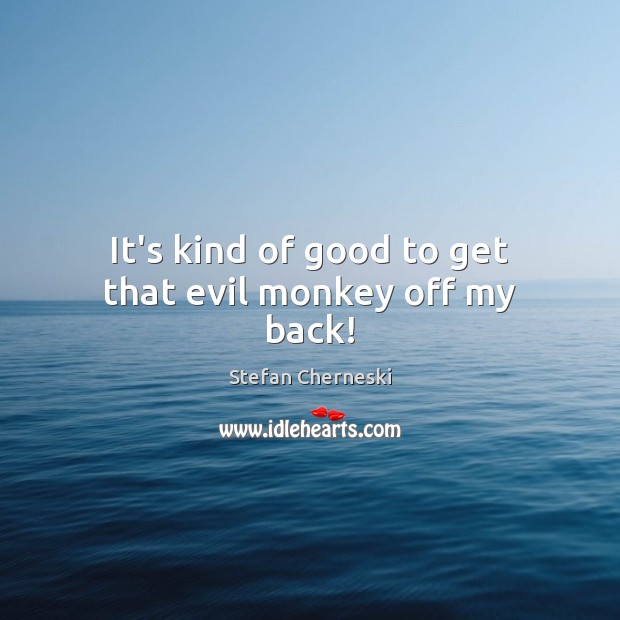 It’s kind of good to get that evil monkey off my back! Image