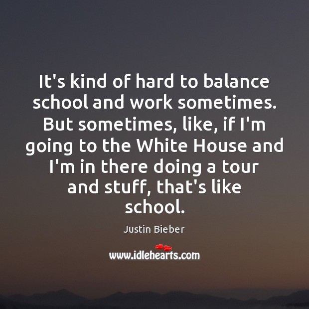 It’s kind of hard to balance school and work sometimes. But sometimes, Justin Bieber Picture Quote