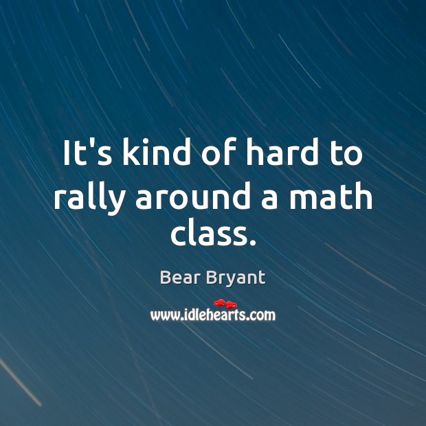 It’s kind of hard to rally around a math class. Bear Bryant Picture Quote