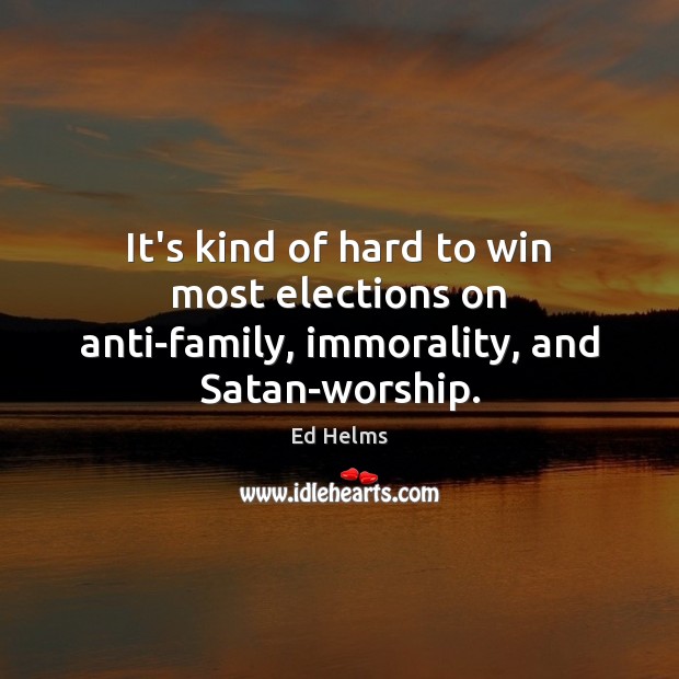 It’s kind of hard to win most elections on anti-family, immorality, and Satan-worship. Ed Helms Picture Quote