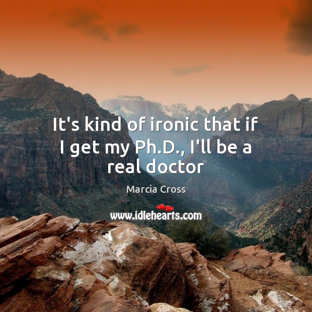It’s kind of ironic that if I get my Ph.D., I’ll be a real doctor Marcia Cross Picture Quote