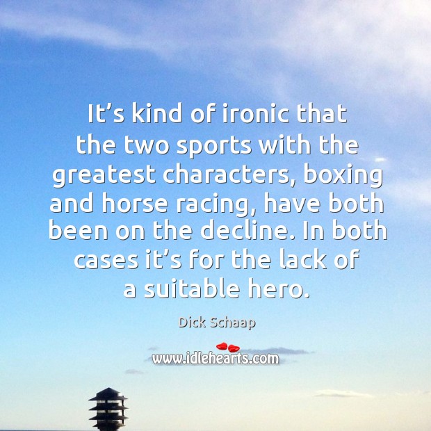 It’s kind of ironic that the two sports with the greatest characters, boxing and horse racing, have both been on the decline. Dick Schaap Picture Quote