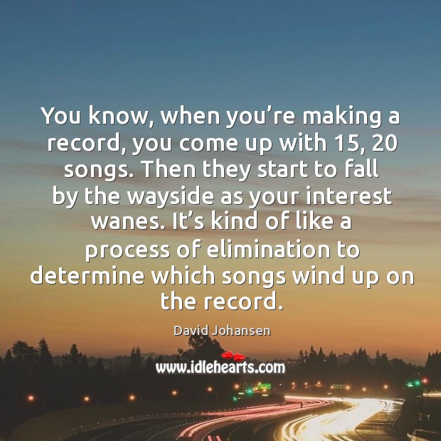 It’s kind of like a process of elimination to determine which songs wind up on the record. David Johansen Picture Quote
