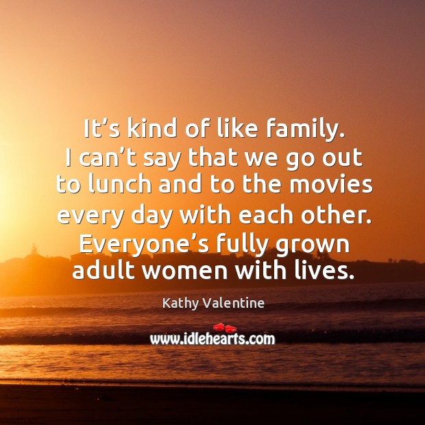 It’s kind of like family. I can’t say that we go out to lunch and to the movies Kathy Valentine Picture Quote
