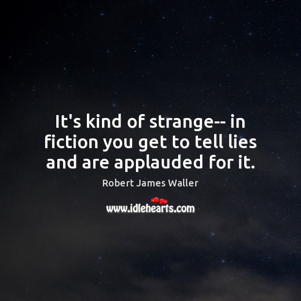 It’s kind of strange– in fiction you get to tell lies and are applauded for it. Robert James Waller Picture Quote