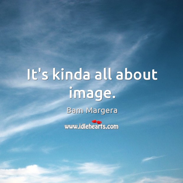 It’s kinda all about image. Image
