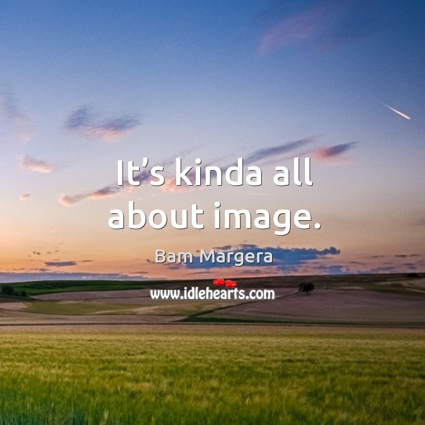 It’s kinda all about image. Image