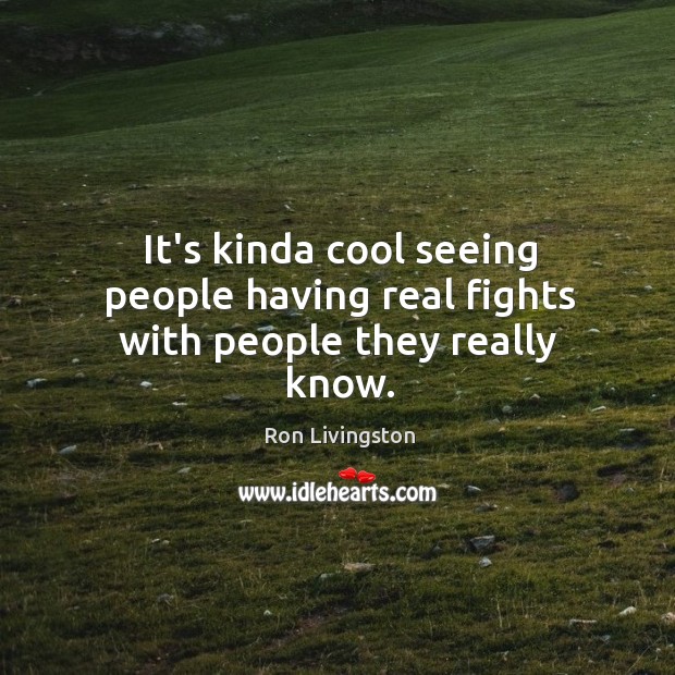 It’s kinda cool seeing people having real fights with people they really know. Ron Livingston Picture Quote
