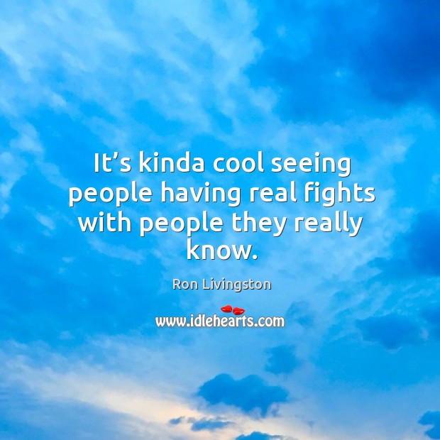 It’s kinda cool seeing people having real fights with people they really know. Ron Livingston Picture Quote