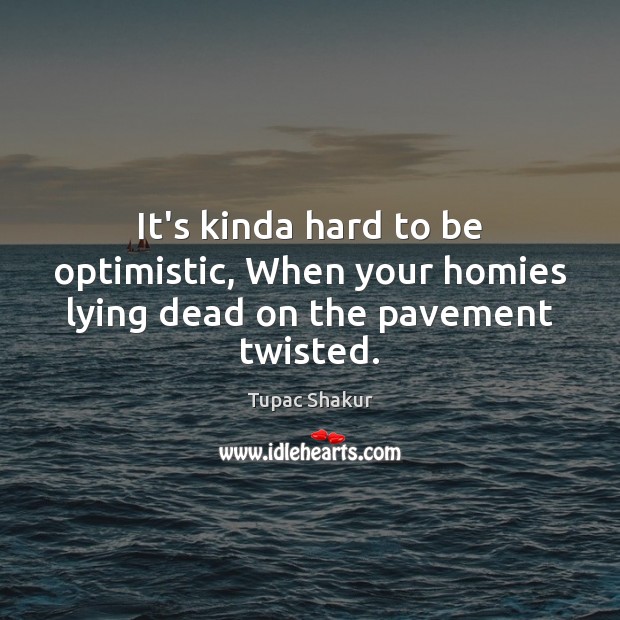 It’s kinda hard to be optimistic, When your homies lying dead on the pavement twisted. Image