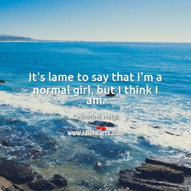 It’s lame to say that I’m a normal girl, but I think I am. Katherine Heigl Picture Quote