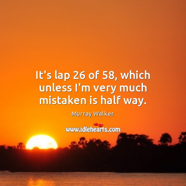 It’s lap 26 of 58, which unless I’m very much mistaken is half way. Murray Walker Picture Quote