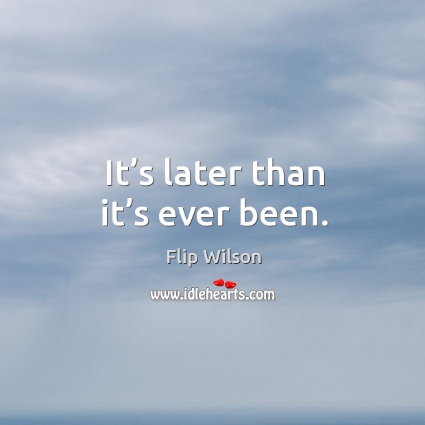 It’s later than it’s ever been. Flip Wilson Picture Quote